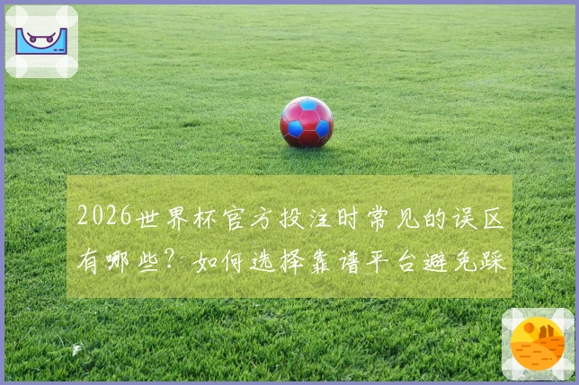 2026世界杯官方投注时常见的误区有哪些？如何选择靠谱平台避免踩雷？