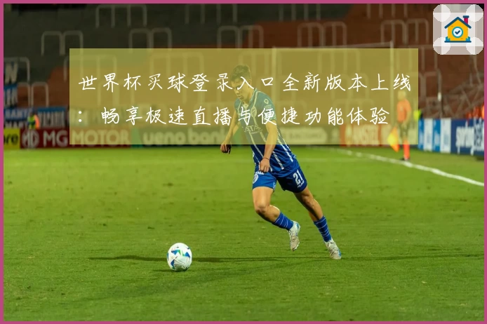 世界杯买球登录入口全新版本上线：畅享极速直播与便捷功能体验
