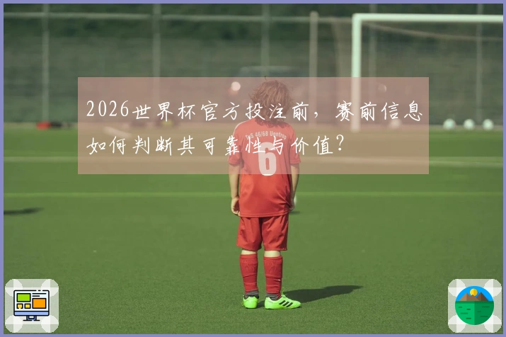 2026世界杯官方投注前，赛前信息如何判断其可靠性与价值？