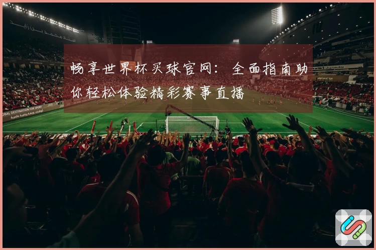 畅享世界杯买球官网：全面指南助你轻松体验精彩赛事直播