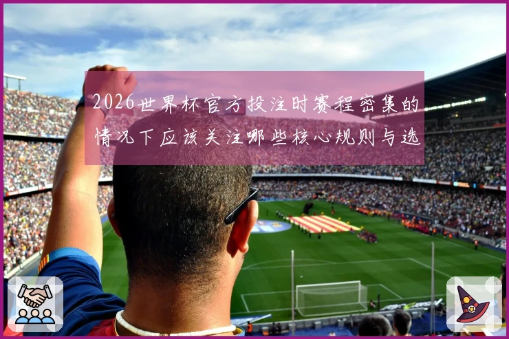 2026世界杯官方投注时赛程密集的情况下应该关注哪些核心规则与选择技巧