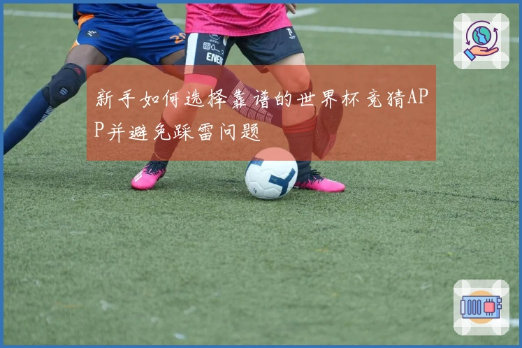 新手如何选择靠谱的世界杯竞猜APP并避免踩雷问题
