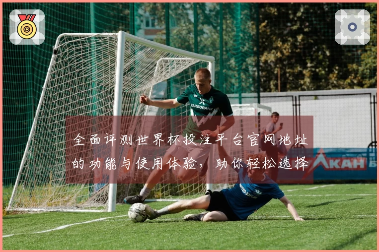 全面评测世界杯投注平台官网地址的功能与使用体验,助你轻松选择最佳直播平台