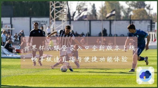 世界杯买球登录入口全新版本上线:畅享极速直播与便捷功能体验