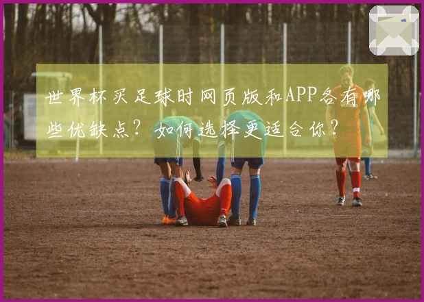 世界杯买足球时网页版和APP各有哪些优缺点？如何选择更适合你？