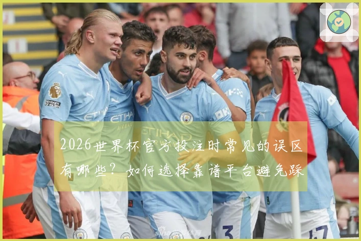 2026世界杯官方投注时常见的误区有哪些？如何选择靠谱平台避免踩雷？