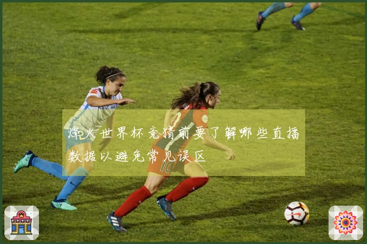 烽火世界杯竞猜前要了解哪些直播数据以避免常见误区
