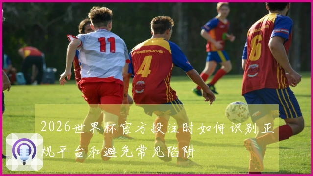 2026世界杯官方投注时如何识别正规平台和避免常见陷阱