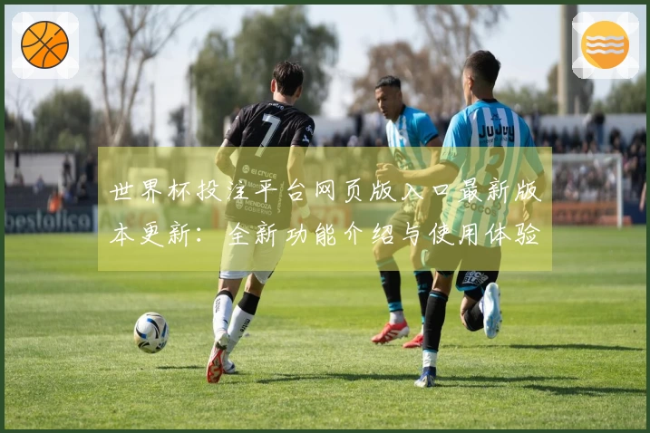 世界杯投注平台网页版入口最新版本更新：全新功能介绍与使用体验分享