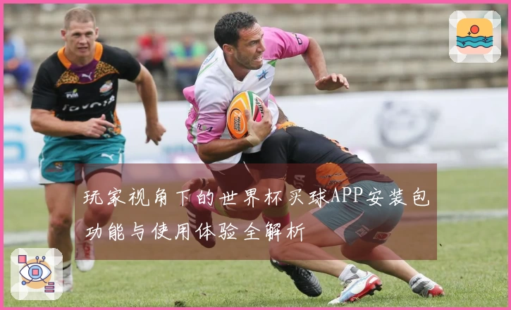 玩家视角下的世界杯买球APP安装包功能与使用体验全解析