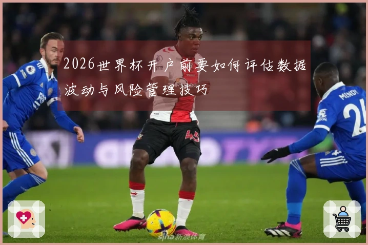 2026世界杯开户前要如何评估数据波动与风险管理技巧