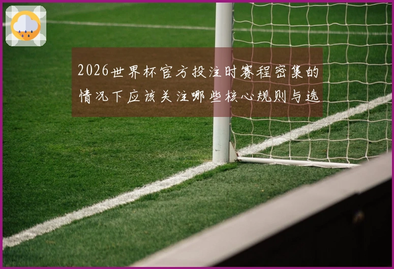 2026世界杯官方投注时赛程密集的情况下应该关注哪些核心规则与选择技巧