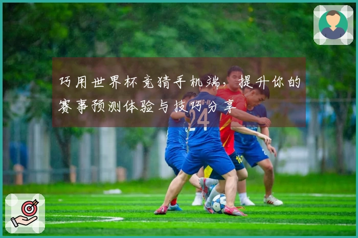 巧用世界杯竞猜手机端,提升你的赛事预测体验与技巧分享