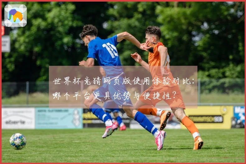 世界杯竞猜网页版使用体验对比：哪个平台更具优势与便捷性？