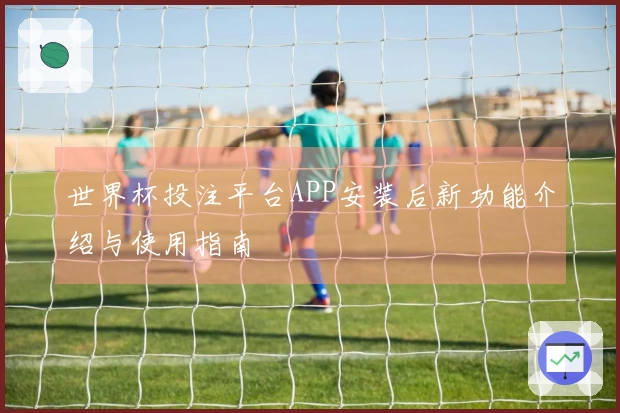 世界杯投注平台APP安装后新功能介绍与使用指南