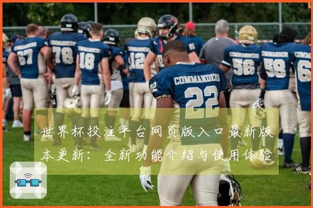世界杯投注平台网页版入口最新版本更新：全新功能介绍与使用体验分享