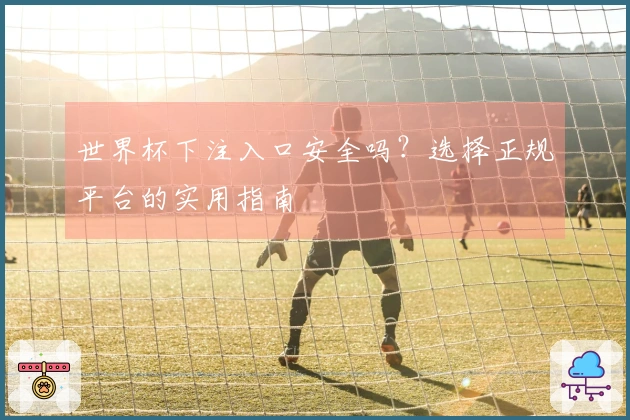 世界杯下注入口安全吗？选择正规平台的实用指南