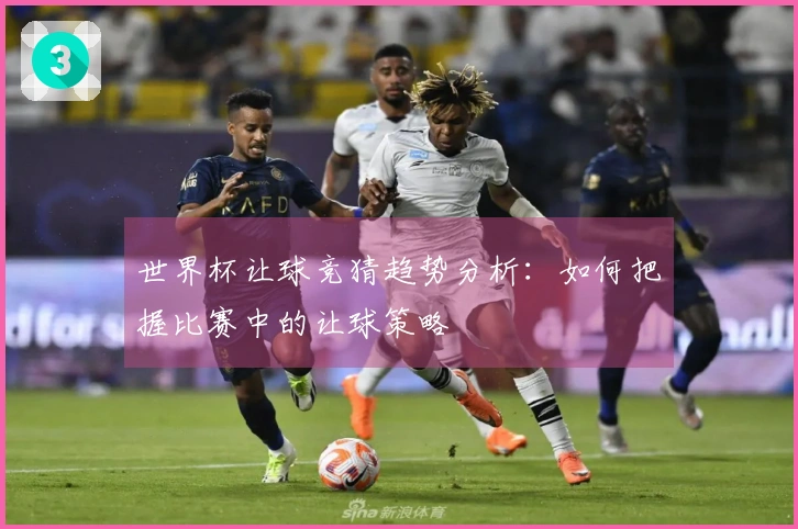 世界杯让球竞猜趋势分析:如何把握比赛中的让球策略