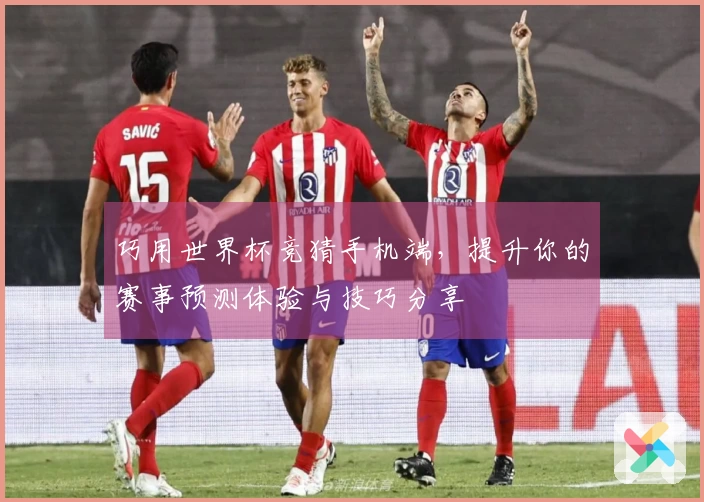 巧用世界杯竞猜手机端，提升你的赛事预测体验与技巧分享