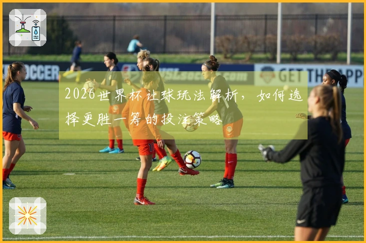 2026世界杯让球玩法解析，如何选择更胜一筹的投注策略