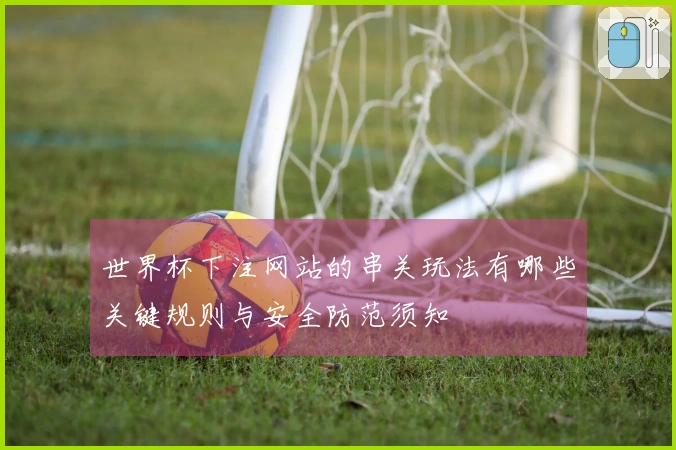 世界杯下注网站的串关玩法有哪些关键规则与安全防范须知
