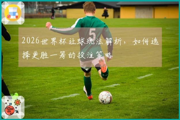 2026世界杯让球玩法解析，如何选择更胜一筹的投注策略
